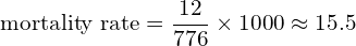 \[ \text{mortality rate} = \frac{\text{12}}{\text{776}} \times 1000 \approx 15.5 \]